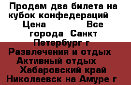 Продам два билета на кубок конфедераций  › Цена ­ 20 000 - Все города, Санкт-Петербург г. Развлечения и отдых » Активный отдых   . Хабаровский край,Николаевск-на-Амуре г.